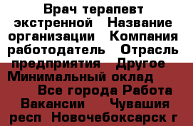 Врач-терапевт экстренной › Название организации ­ Компания-работодатель › Отрасль предприятия ­ Другое › Минимальный оклад ­ 18 000 - Все города Работа » Вакансии   . Чувашия респ.,Новочебоксарск г.